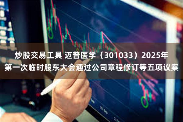 炒股交易工具 迈普医学（301033）2025年第一次临时股东大会通过公司章程修订等五项议案