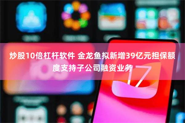 炒股10倍杠杆软件 金龙鱼拟新增39亿元担保额度支持子公司融资业务