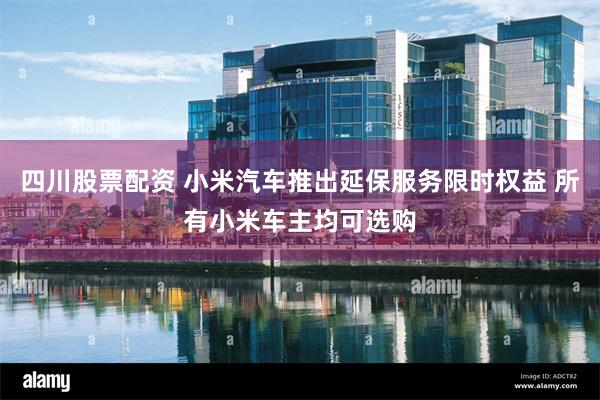 四川股票配资 小米汽车推出延保服务限时权益 所有小米车主均可选购