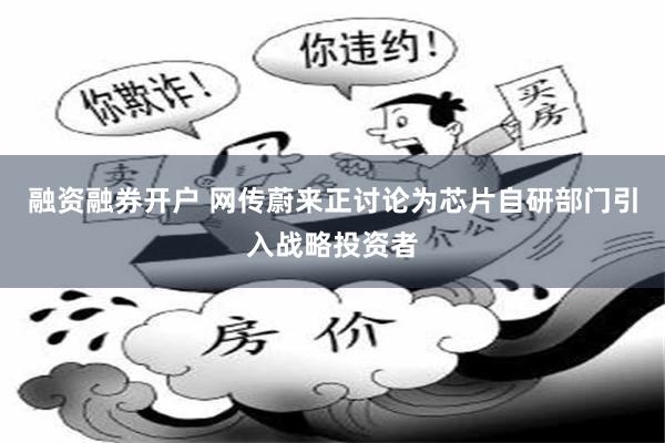 融资融券开户 网传蔚来正讨论为芯片自研部门引入战略投资者