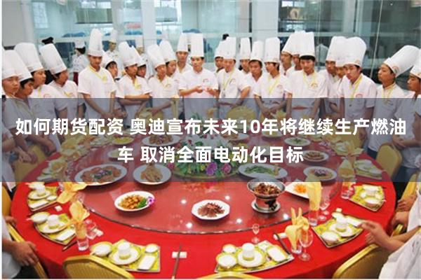 如何期货配资 奥迪宣布未来10年将继续生产燃油车 取消全面电动化目标