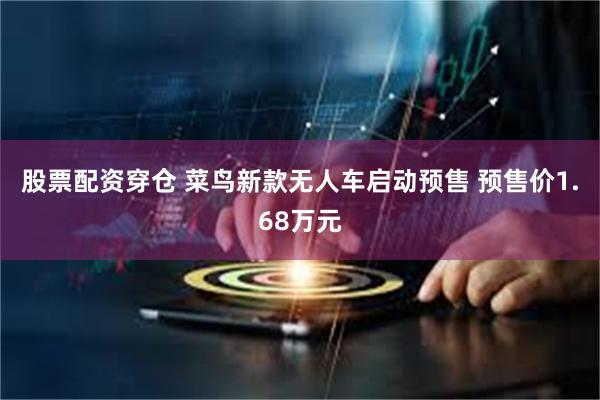股票配资穿仓 菜鸟新款无人车启动预售 预售价1.68万元