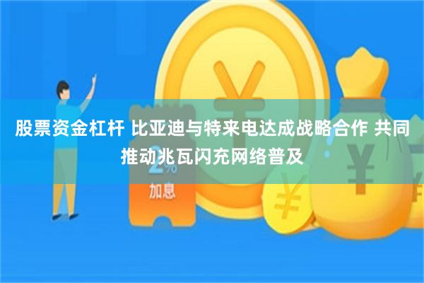 股票资金杠杆 比亚迪与特来电达成战略合作 共同推动兆瓦闪充网络普及