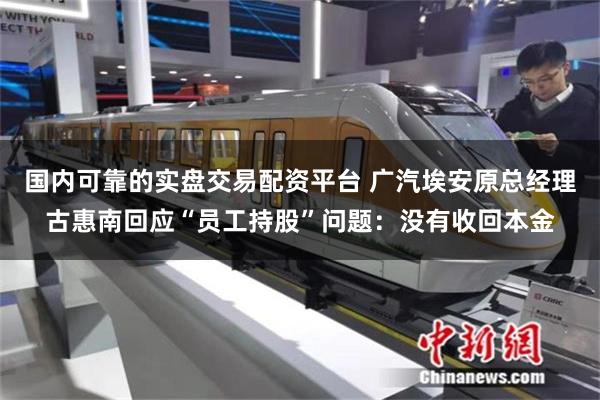 国内可靠的实盘交易配资平台 广汽埃安原总经理古惠南回应“员工持股”问题：没有收回本金