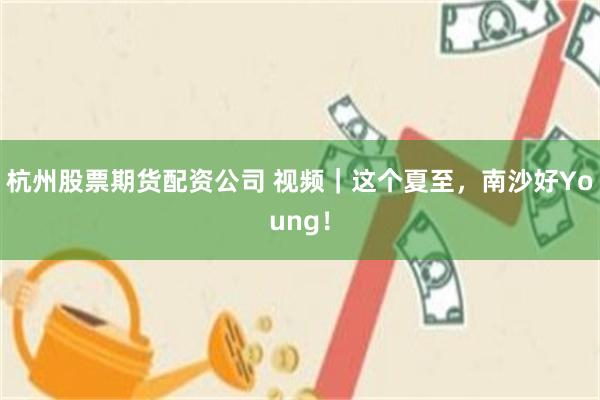 杭州股票期货配资公司 视频｜这个夏至，南沙好Young！