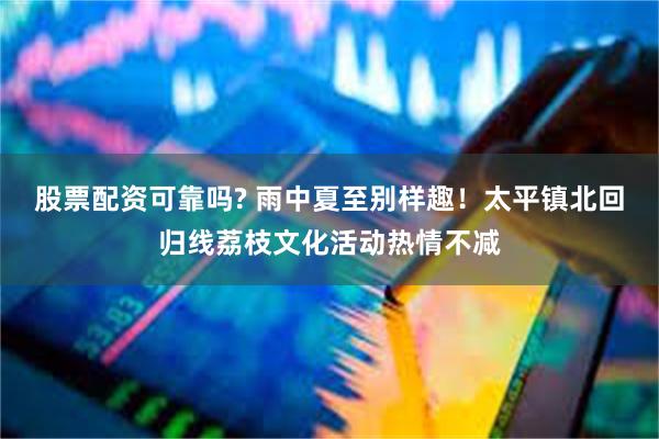 股票配资可靠吗? 雨中夏至别样趣！太平镇北回归线荔枝文化活动热情不减