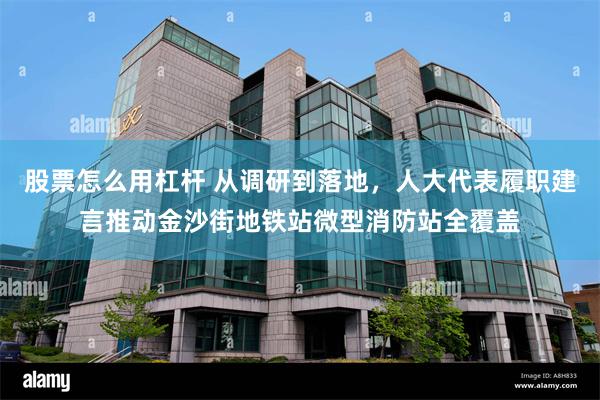 股票怎么用杠杆 从调研到落地，人大代表履职建言推动金沙街地铁站微型消防站全覆盖