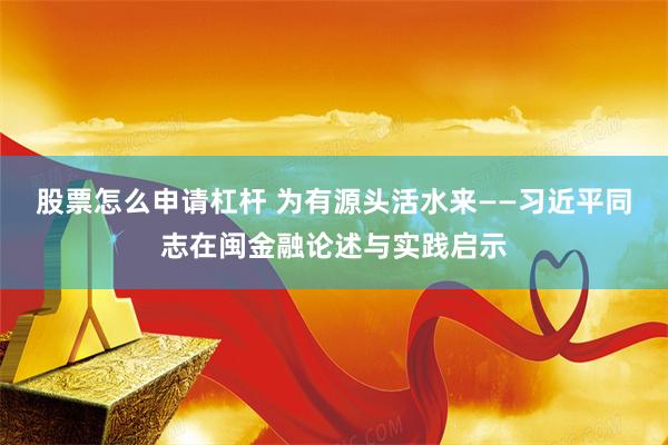 股票怎么申请杠杆 为有源头活水来——习近平同志在闽金融论述与实践启示