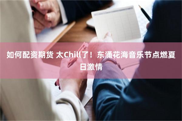 如何配资期货 太Chill了！东涌花海音乐节点燃夏日激情