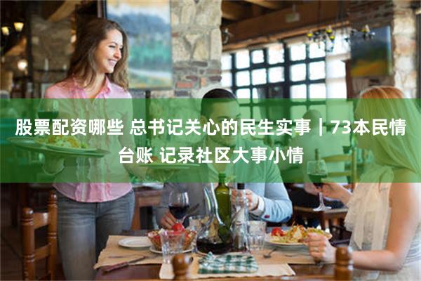 股票配资哪些 总书记关心的民生实事｜73本民情台账 记录社区大事小情