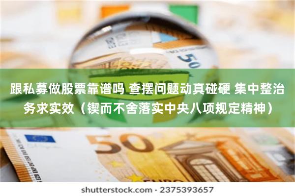 跟私募做股票靠谱吗 查摆问题动真碰硬 集中整治务求实效（锲而不舍落实中央八项规定精神）