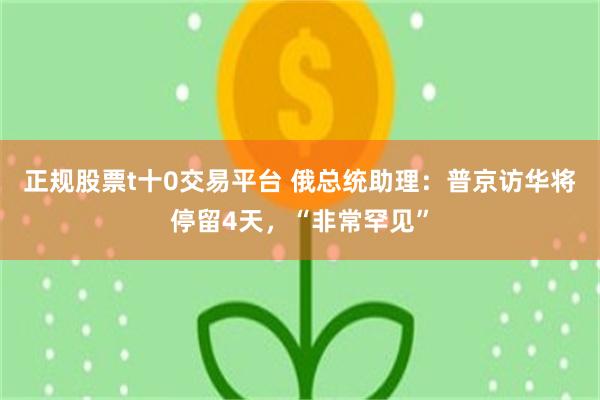 正规股票t十0交易平台 俄总统助理:普京访华将停留4天,“非常罕见”