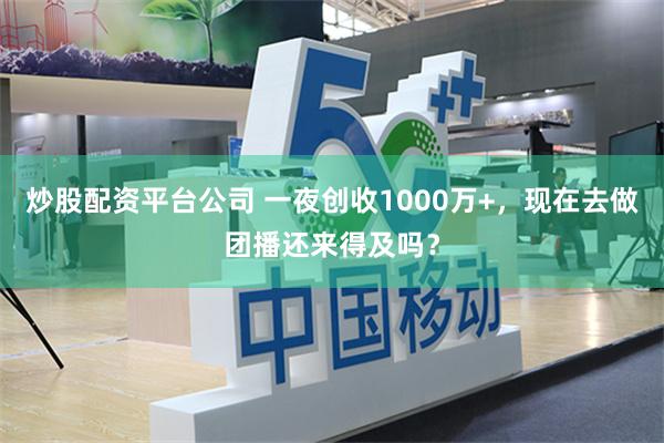 炒股配资平台公司 一夜创收1000万+，现在去做团播还来得及吗？