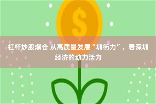 杠杆炒股爆仓 从高质量发展“圳街力”，看深圳经济的动力活力