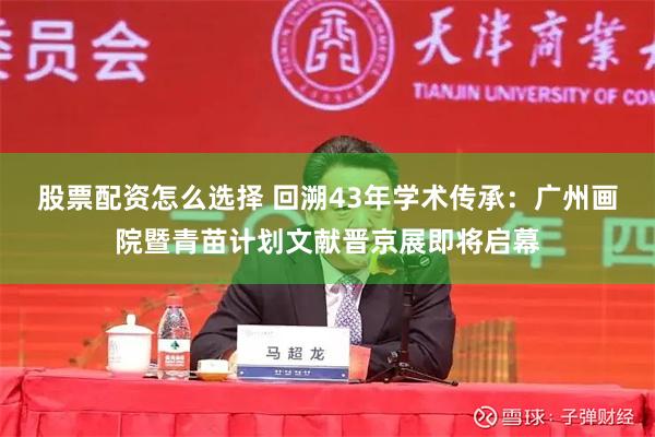 股票配资怎么选择 回溯43年学术传承：广州画院暨青苗计划文献晋京展即将启幕