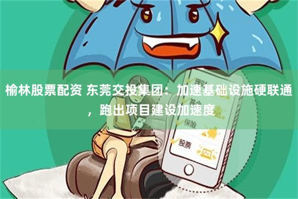 榆林股票配资 东莞交投集团：加速基础设施硬联通 ，跑出项目建设加速度