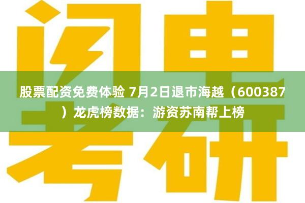 股票配资免费体验 7月2日退市海越（600387）龙虎榜数据：游资苏南帮上榜
