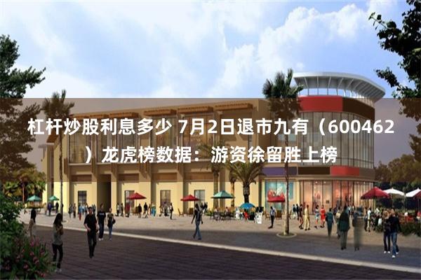 杠杆炒股利息多少 7月2日退市九有（600462）龙虎榜数据：游资徐留胜上榜