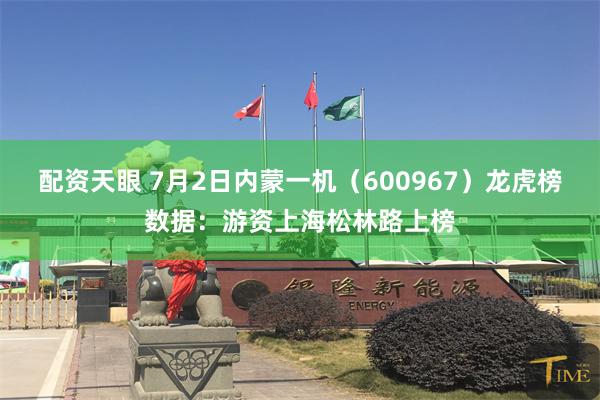 配资天眼 7月2日内蒙一机（600967）龙虎榜数据：游资上海松林路上榜