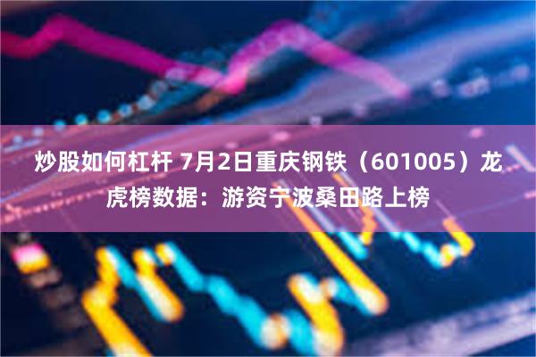 炒股如何杠杆 7月2日重庆钢铁（601005）龙虎榜数据：游资宁波桑田路上榜