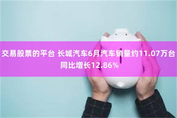 交易股票的平台 长城汽车6月汽车销量约11.07万台 同比增长12.86%