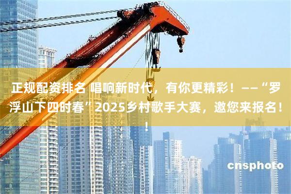 正规配资排名 唱响新时代，有你更精彩！——“罗浮山下四时春”2025乡村歌手大赛，邀您来报名！