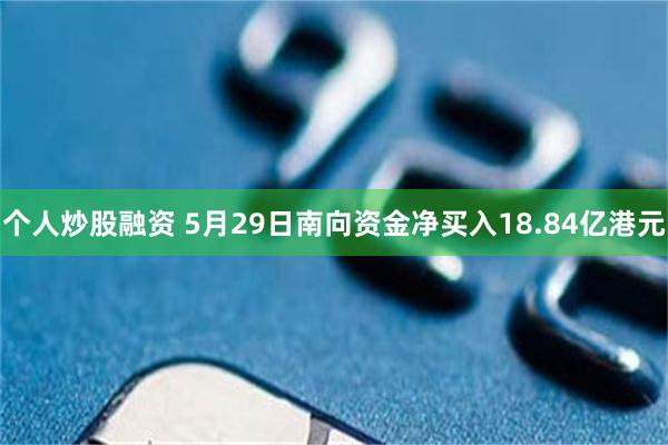 个人炒股融资 5月29日南向资金净买入18.84亿港元