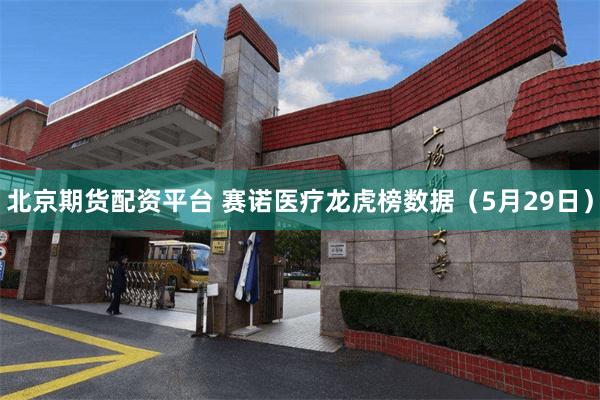 北京期货配资平台 赛诺医疗龙虎榜数据(5月29日)