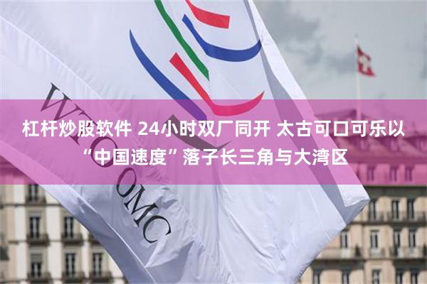杠杆炒股软件 24小时双厂同开 太古可口可乐以“中国速度”落子长三角与大湾区