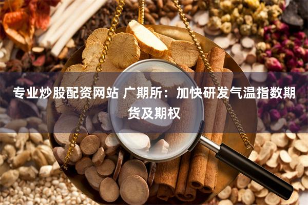 专业炒股配资网站 广期所：加快研发气温指数期货及期权
