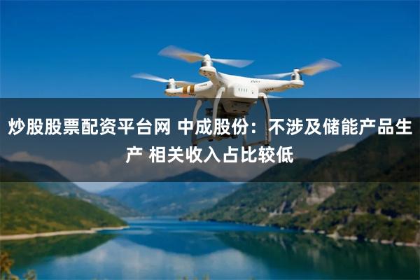 炒股股票配资平台网 中成股份：不涉及储能产品生产 相关收入占比较低