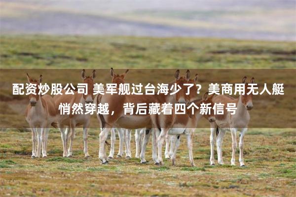 配资炒股公司 美军舰过台海少了？美商用无人艇悄然穿越，背后藏着四个新信号