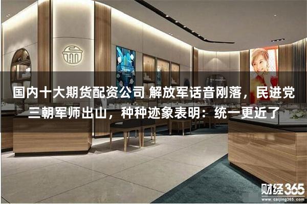 国内十大期货配资公司 解放军话音刚落，民进党三朝军师出山，种种迹象表明：统一更近了