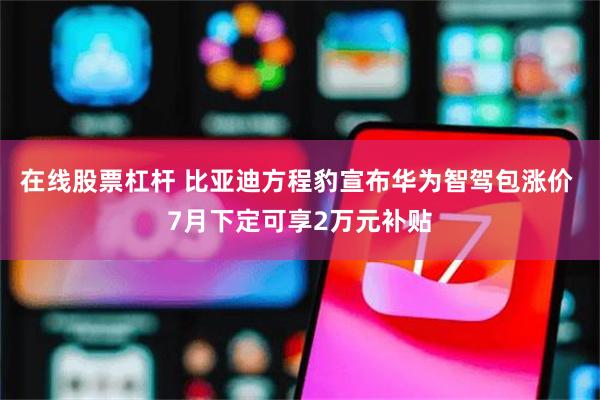 在线股票杠杆 比亚迪方程豹宣布华为智驾包涨价 7月下定可享2万元补贴