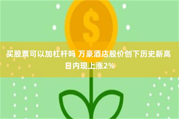 买股票可以加杠杆吗 万豪酒店股价创下历史新高 日内现上涨2%