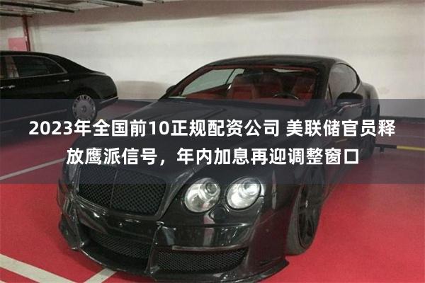2023年全国前10正规配资公司 美联储官员释放鹰派信号，年内加息再迎调整窗口