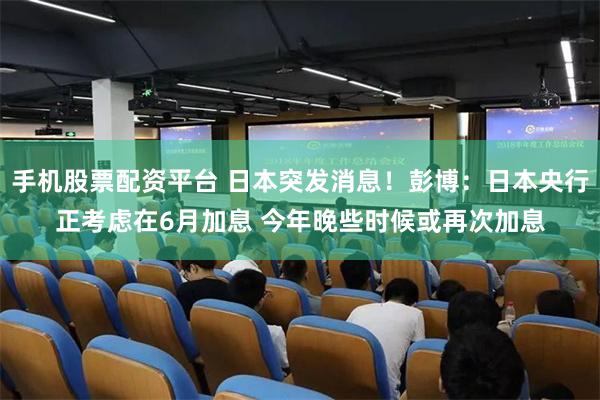 手机股票配资平台 日本突发消息！彭博：日本央行正考虑在6月加息 今年晚些时候或再次加息