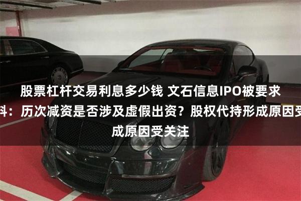 股票杠杆交易利息多少钱 文石信息IPO被要求补材料：历次减资是否涉及虚假出资？股权代持形成原因受关注