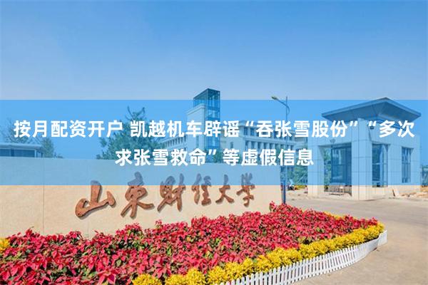 按月配资开户 凯越机车辟谣“吞张雪股份”“多次求张雪救命”等虚假信息