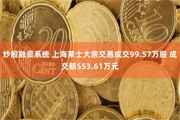 炒股融资系统 上海莱士大宗交易成交99.57万股 成交额553.61万元