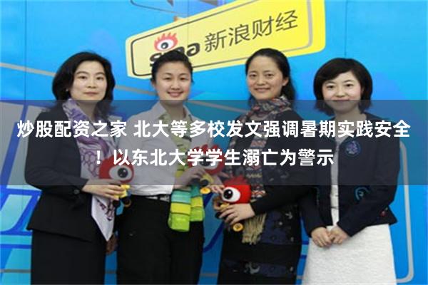 炒股配资之家 北大等多校发文强调暑期实践安全！以东北大学学生溺亡为警示