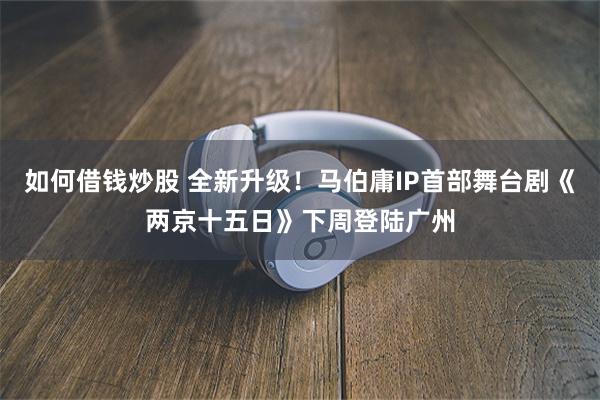如何借钱炒股 全新升级!马伯庸IP首部舞台剧《两京十五日》下周登陆广州
