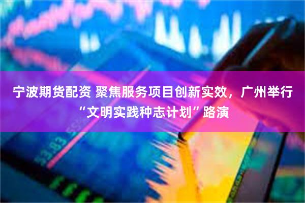 宁波期货配资 聚焦服务项目创新实效，广州举行“文明实践种志计划”路演