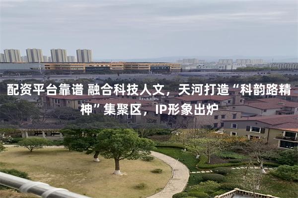 配资平台靠谱 融合科技人文，天河打造“科韵路精神”集聚区，IP形象出炉