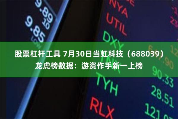 股票杠杆工具 7月30日当虹科技（688039）龙虎榜数据：游资作手新一上榜
