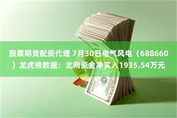 股票期货配资代理 7月30日电气风电（688660）龙虎榜数据：北向资金净买入1935.54万元