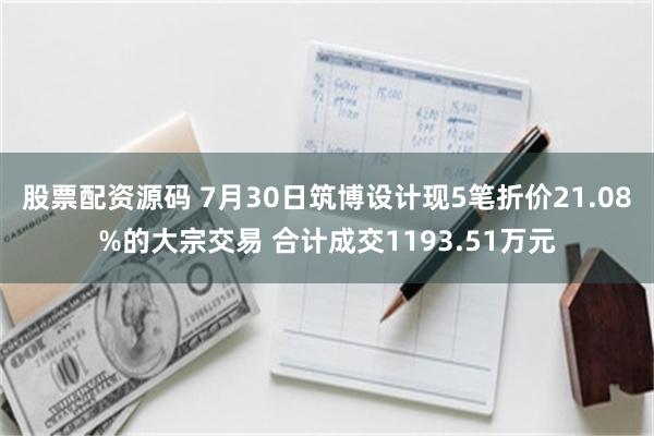 股票配资源码 7月30日筑博设计现5笔折价21.08%的大宗交易 合计成交1193.51万元