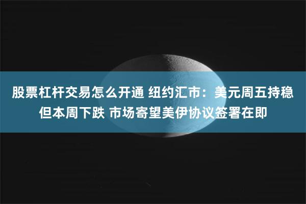 股票杠杆交易怎么开通 纽约汇市:美元周五持稳但本周下跌 市场寄望美伊协议签署在即