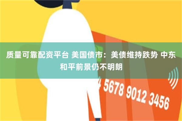 质量可靠配资平台 美国债市：美债维持跌势 中东和平前景仍不明朗