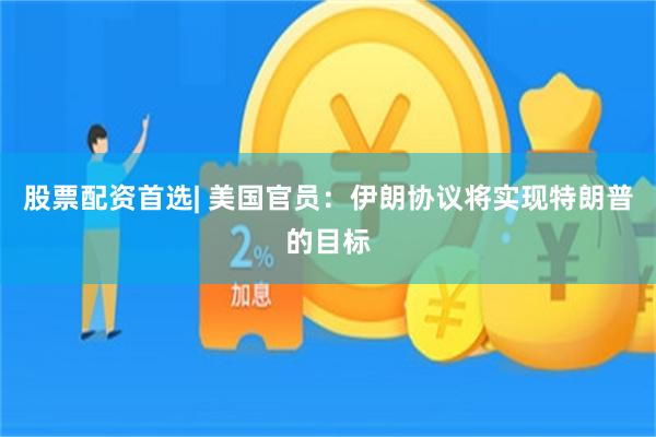股票配资首选| 美国官员：伊朗协议将实现特朗普的目标